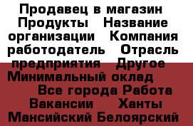 Продавец в магазин "Продукты › Название организации ­ Компания-работодатель › Отрасль предприятия ­ Другое › Минимальный оклад ­ 18 000 - Все города Работа » Вакансии   . Ханты-Мансийский,Белоярский г.